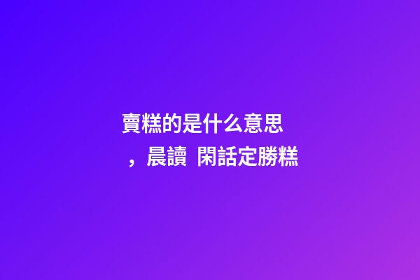 賣糕的是什么意思，晨讀  閑話定勝糕-第1張-觀點-玄機派